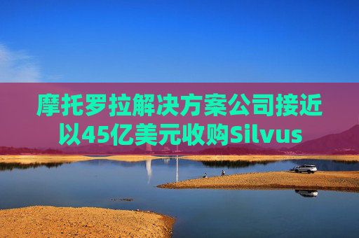 摩托罗拉解决方案公司接近以45亿美元收购Silvus