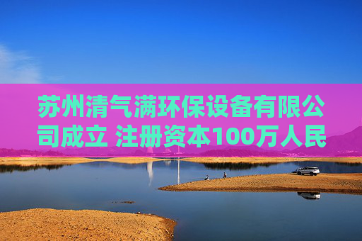 苏州清气满环保设备有限公司成立 注册资本100万人民币