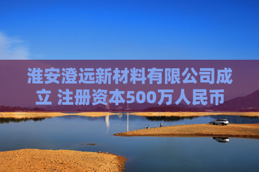 淮安澄远新材料有限公司成立 注册资本500万人民币