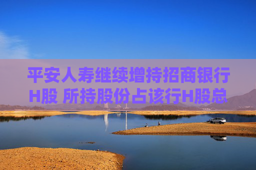 平安人寿继续增持招商银行H股 所持股份占该行H股总数突破11%