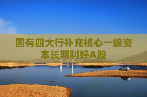 国有四大行补充核心一级资本长期利好A股