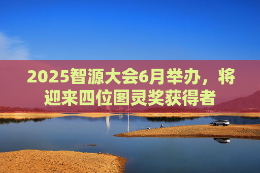 2025智源大会6月举办，将迎来四位图灵奖获得者