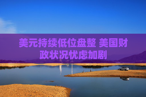美元持续低位盘整 美国财政状况忧虑加剧