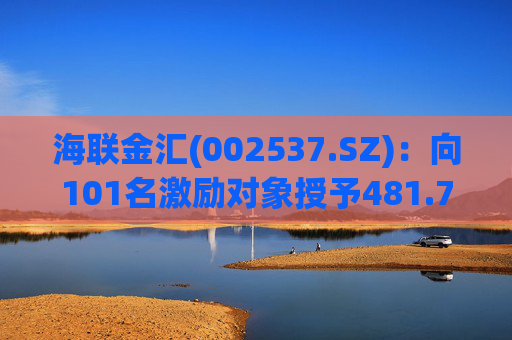 海联金汇(002537.SZ)：向101名激励对象授予481.7万股限制性股票