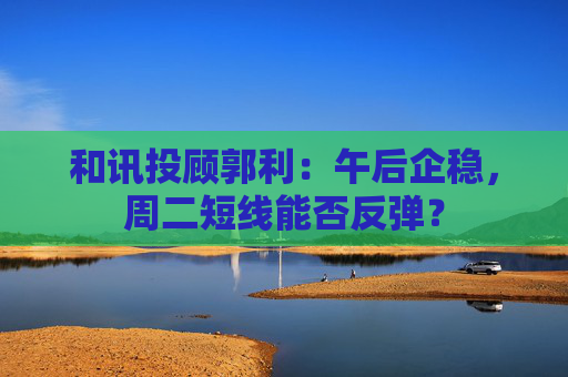 和讯投顾郭利：午后企稳，周二短线能否反弹？