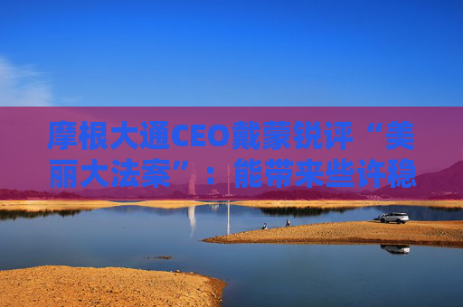 摩根大通CEO戴蒙锐评“美丽大法案”：能带来些许稳定，但有代价