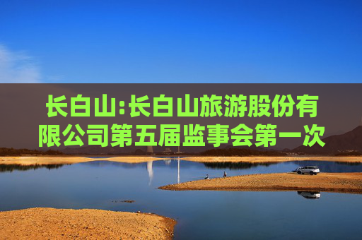 长白山:长白山旅游股份有限公司第五届监事会第一次会议决议公告  第1张