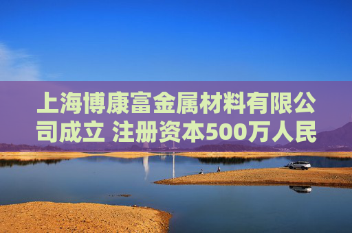 上海博康富金属材料有限公司成立 注册资本500万人民币