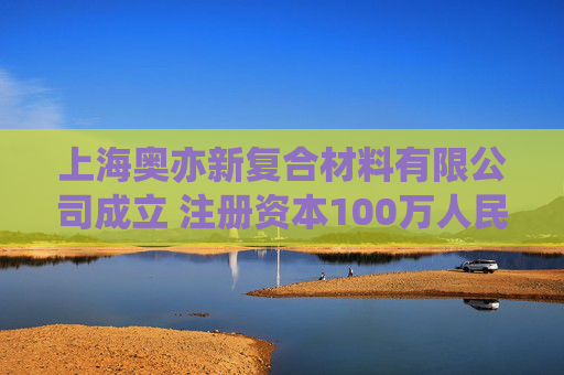 上海奥亦新复合材料有限公司成立 注册资本100万人民币
