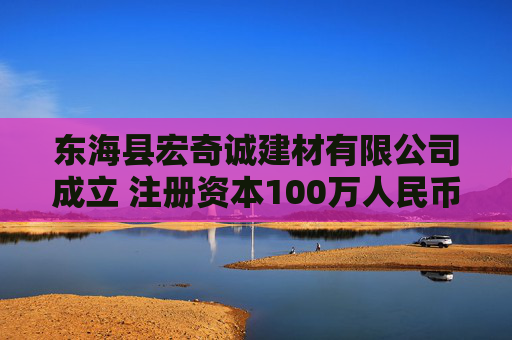 东海县宏奇诚建材有限公司成立 注册资本100万人民币