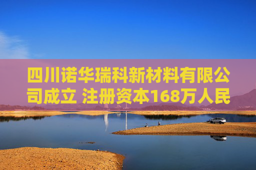 四川诺华瑞科新材料有限公司成立 注册资本168万人民币