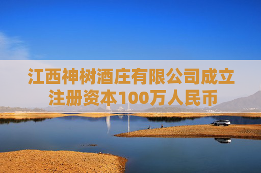 江西神树酒庄有限公司成立 注册资本100万人民币