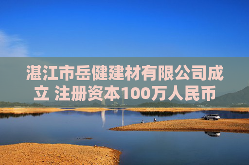 湛江市岳健建材有限公司成立 注册资本100万人民币