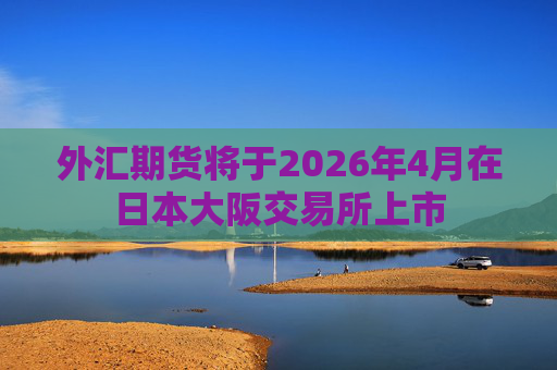 外汇期货将于2026年4月在日本大阪交易所上市