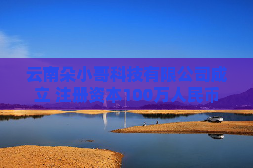 云南朵小哥科技有限公司成立 注册资本100万人民币