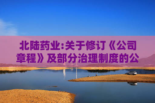 北陆药业:关于修订《公司章程》及部分治理制度的公告