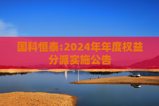 国科恒泰:2024年年度权益分派实施公告