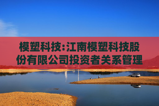 模塑科技:江南模塑科技股份有限公司投资者关系管理工作制度（2025年5月修订）