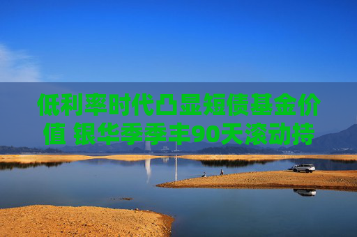 低利率时代凸显短债基金价值 银华季季丰90天滚动持有债券今起发行  第1张