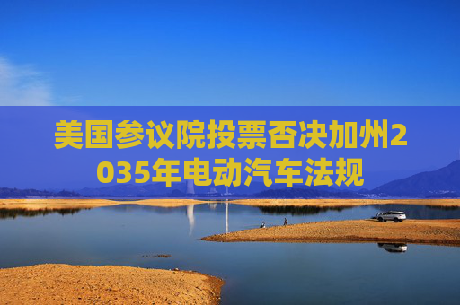 美国参议院投票否决加州2035年电动汽车法规