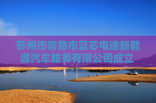 苏州市常熟市蓝芯电途新能源汽车服务有限公司成立 注册资本118万人民币