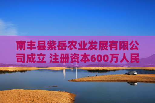 南丰县紫岳农业发展有限公司成立 注册资本600万人民币