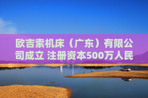 欧吉索机床（广东）有限公司成立 注册资本500万人民币  第1张