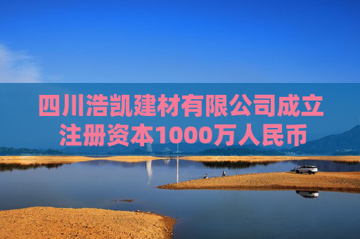 四川浩凯建材有限公司成立 注册资本1000万人民币
