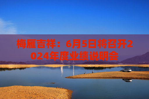 梅雁吉祥：6月5日将召开2024年度业绩说明会