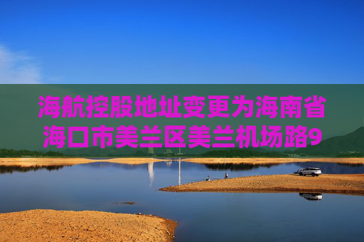 海航控股地址变更为海南省海口市美兰区美兰机场路9号海南航空海口美兰基地21号楼综合办公楼