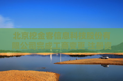 北京挖金客信息科技股份有限公司完成工商变更 注册资本增至5100万元
