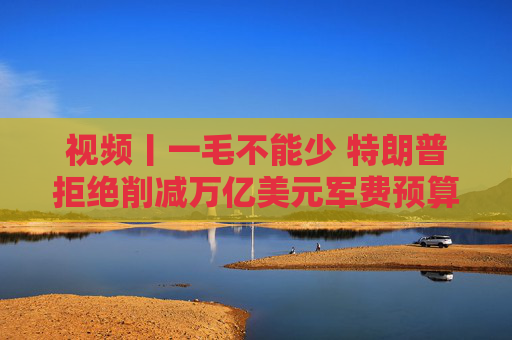 视频丨一毛不能少 特朗普拒绝削减万亿美元军费预算