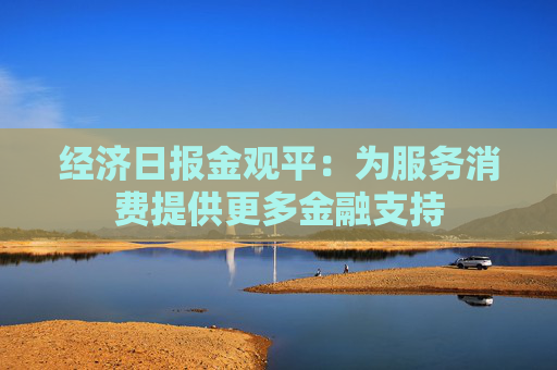经济日报金观平：为服务消费提供更多金融支持