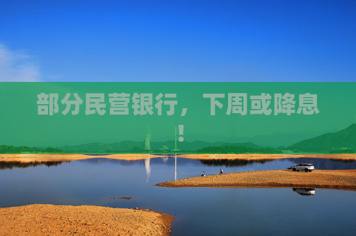 部分民营银行，下周或降息！