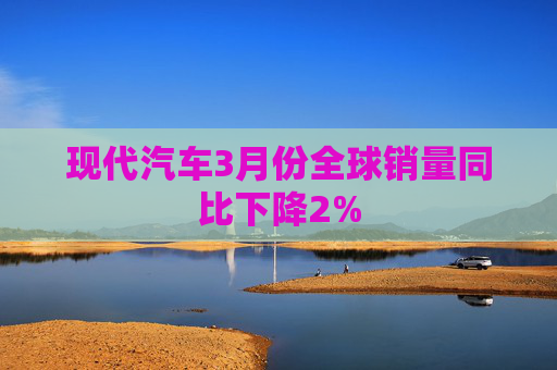 现代汽车3月份全球销量同比下降2%  第1张