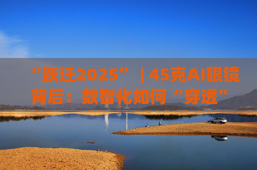 “跃迁2025” | 45克AI眼镜背后：数智化如何“穿透”绿色供应链？
