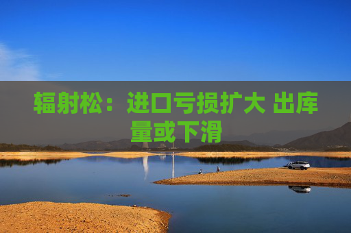 辐射松：进口亏损扩大 出库量或下滑