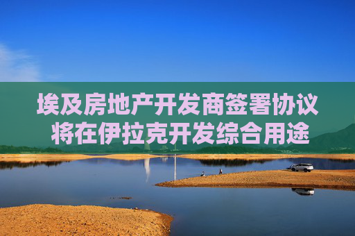 埃及房地产开发商签署协议 将在伊拉克开发综合用途项目