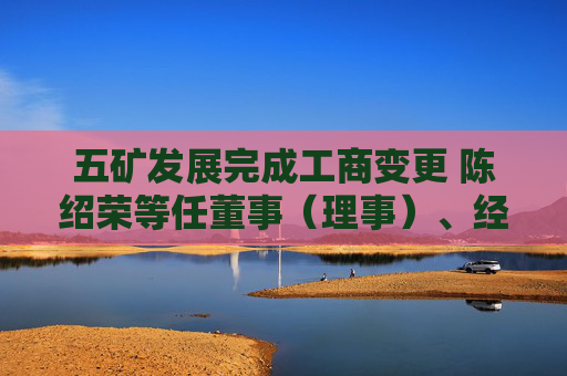 五矿发展完成工商变更 陈绍荣等任董事（理事）、经理、监事