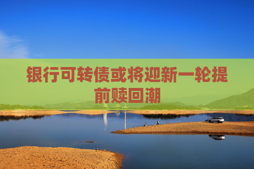 银行可转债或将迎新一轮提前赎回潮