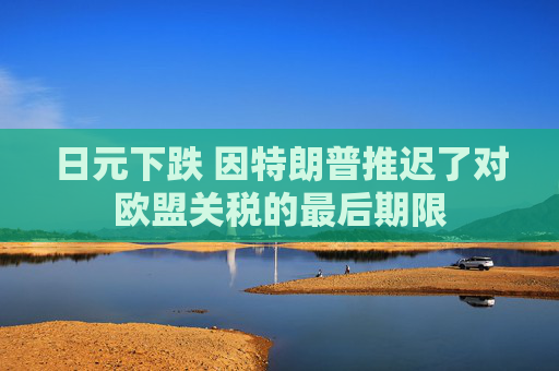 日元下跌 因特朗普推迟了对欧盟关税的最后期限