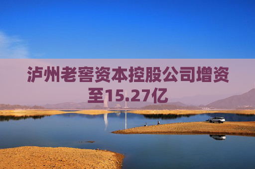 泸州老窖资本控股公司增资至15.27亿