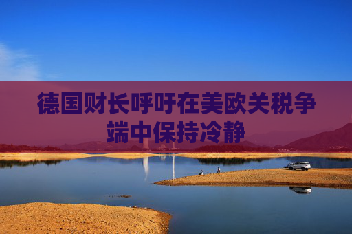 德国财长呼吁在美欧关税争端中保持冷静