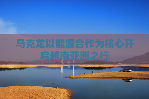 马克龙以能源合作为核心开启越南亚洲之行