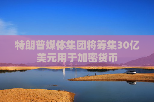 特朗普媒体集团将筹集30亿美元用于加密货币  第1张