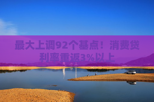 最大上调92个基点！消费贷利率重返3%以上
