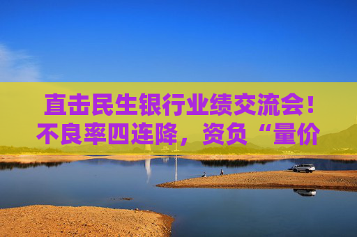 直击民生银行业绩交流会！不良率四连降，资负“量价质平衡”