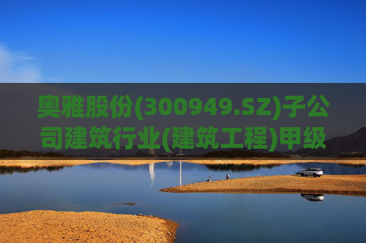 奥雅股份(300949.SZ)子公司建筑行业(建筑工程)甲级资质获准延续 巩固在城市更新赛道的竞争力