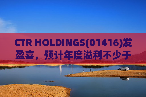 CTR HOLDINGS(01416)发盈喜，预计年度溢利不少于约770万新元