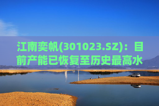 江南奕帆(301023.SZ)：目前产能已恢复至历史最高水平  第1张